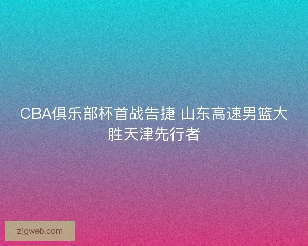 CBA俱乐部杯首战告捷 山东高速男篮大胜天津先行者