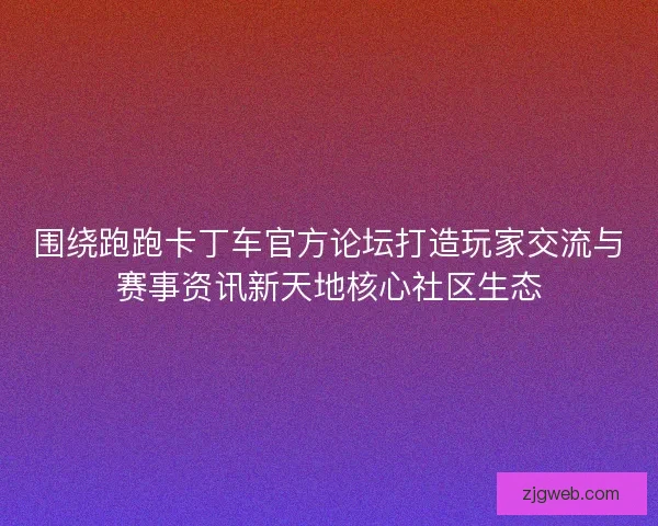 围绕跑跑卡丁车官方论坛打造玩家交流与赛事资讯新天地核心社区生态