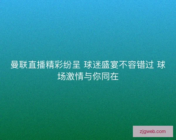 曼联直播精彩纷呈 球迷盛宴不容错过 球场激情与你同在