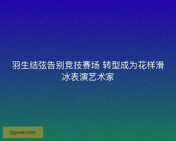 羽生结弦告别竞技赛场 转型成为花样滑冰表演艺术家