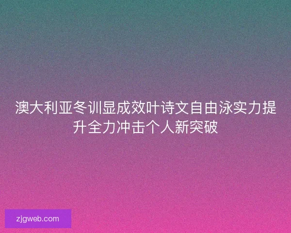澳大利亚冬训显成效叶诗文自由泳实力提升全力冲击个人新突破