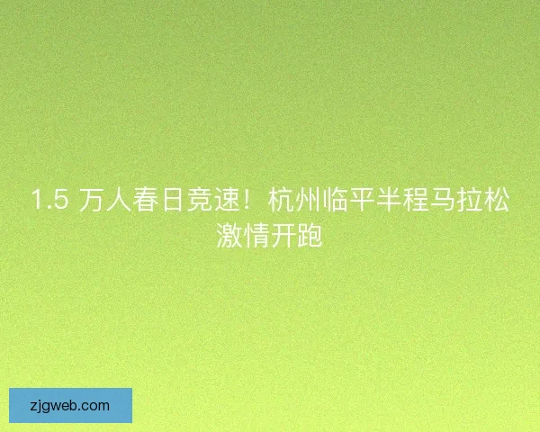 1.5 万人春日竞速！杭州临平半程马拉松激情开跑