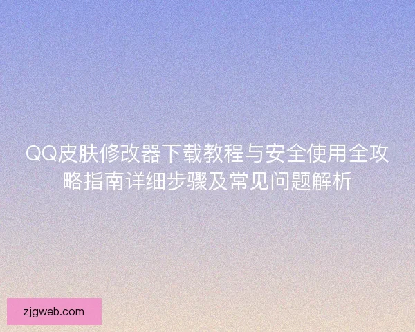 QQ皮肤修改器下载教程与安全使用全攻略指南详细步骤及常见问题解析