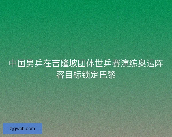 中国男乒在吉隆坡团体世乒赛演练奥运阵容目标锁定巴黎