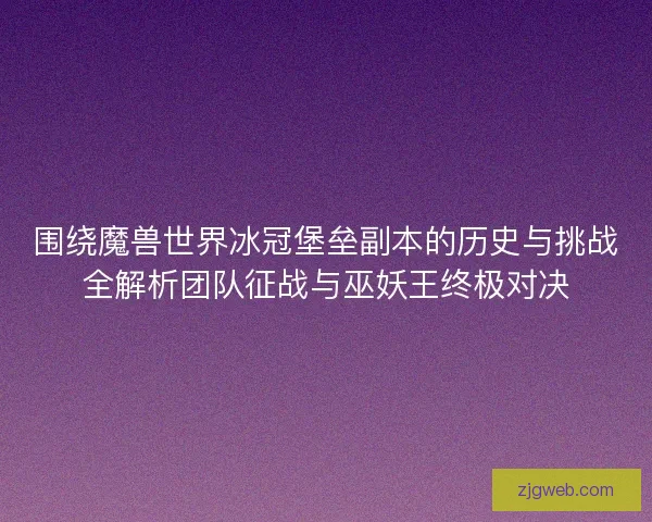 围绕魔兽世界冰冠堡垒副本的历史与挑战全解析团队征战与巫妖王终极对决