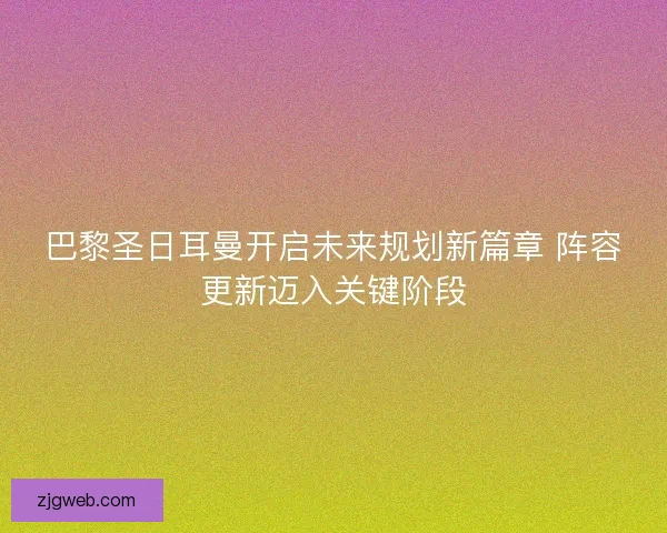 巴黎圣日耳曼开启未来规划新篇章 阵容更新迈入关键阶段