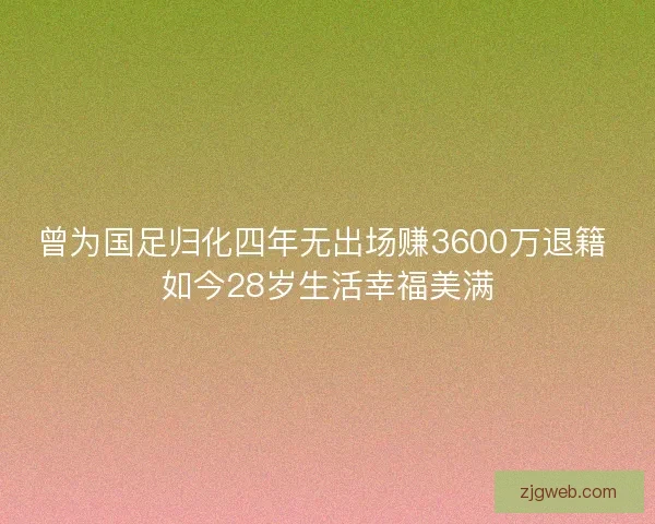 曾为国足归化四年无出场赚3600万退籍 如今28岁生活幸福美满
