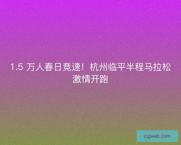 1.5 万人春日竞速！杭州临平半程马拉松激情开跑