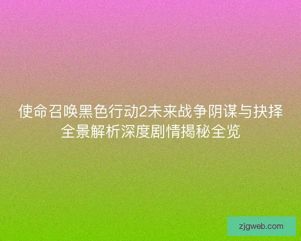 使命召唤黑色行动2未来战争阴谋与抉择全景解析深度剧情揭秘全览