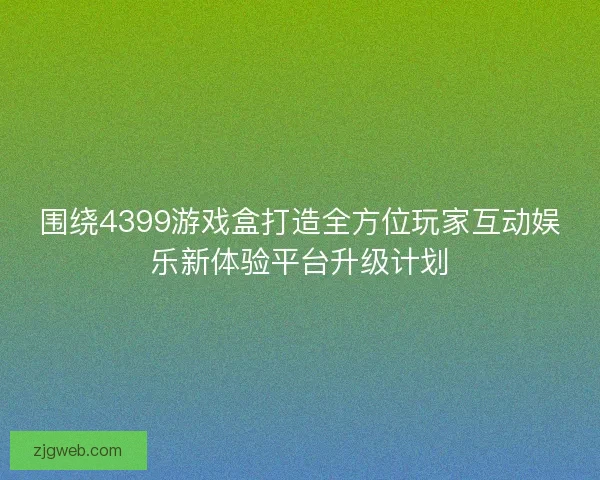围绕4399游戏盒打造全方位玩家互动娱乐新体验平台升级计划