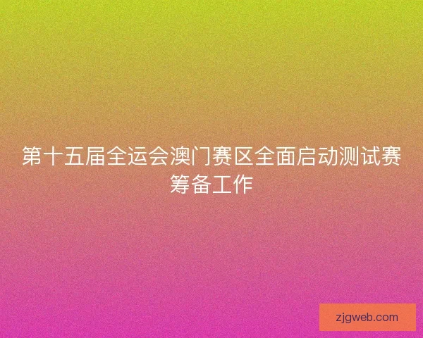 第十五届全运会澳门赛区全面启动测试赛筹备工作