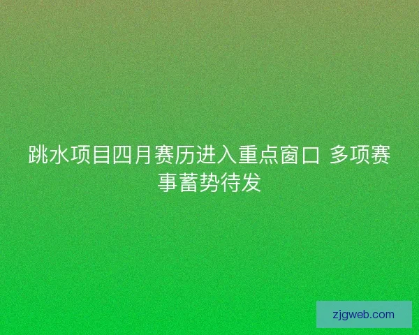 跳水项目四月赛历进入重点窗口 多项赛事蓄势待发