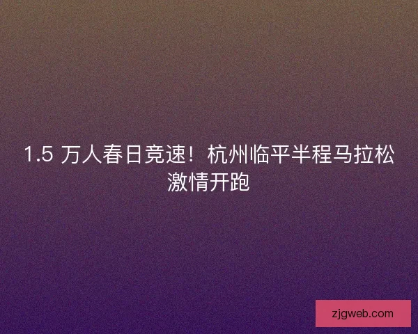1.5 万人春日竞速！杭州临平半程马拉松激情开跑