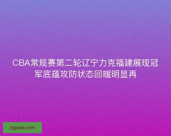 CBA常规赛第二轮辽宁力克福建展现冠军底蕴攻防状态回暖明显再