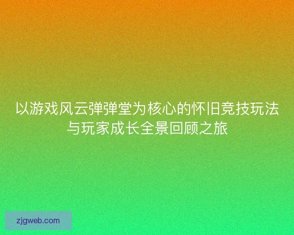 以游戏风云弹弹堂为核心的怀旧竞技玩法与玩家成长全景回顾之旅