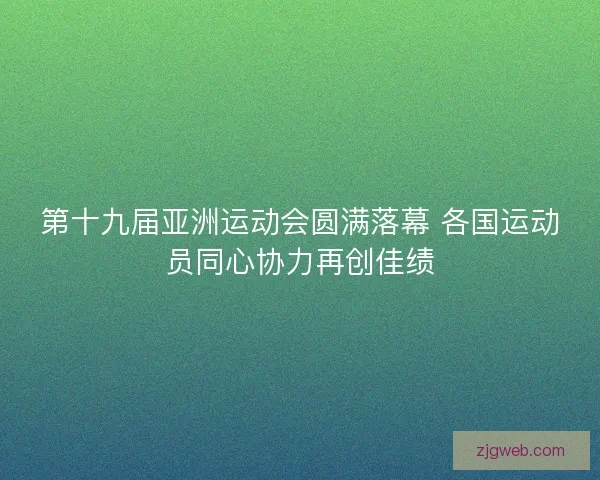 第十九届亚洲运动会圆满落幕 各国运动员同心协力再创佳绩