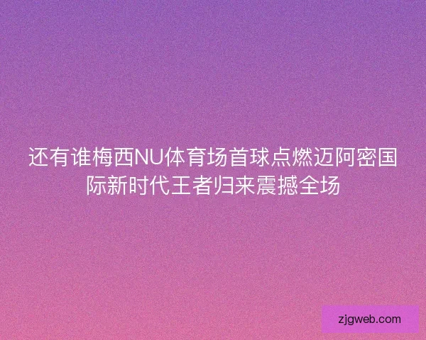 还有谁梅西NU体育场首球点燃迈阿密国际新时代王者归来震撼全场 还有谁梅西NU体育场首球点燃迈阿密国际新时代王者归来震撼全场