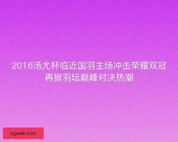 2016汤尤杯临近国羽主场冲击荣耀双冠再掀羽坛巅峰对决热潮 2016汤尤杯临近国羽主场冲击荣耀双冠再掀羽坛巅峰对决热潮